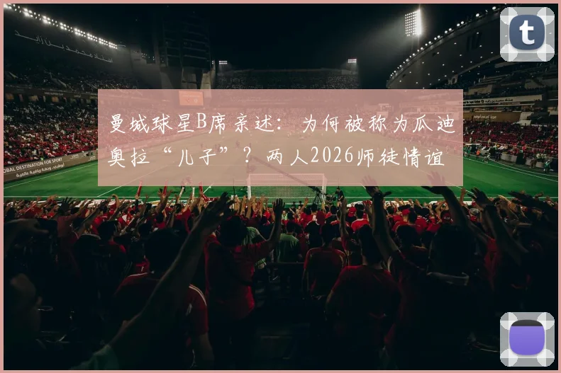 曼城球星B席亲述：为何被称为瓜迪奥拉“儿子”？两人2026师徒情谊深度解析