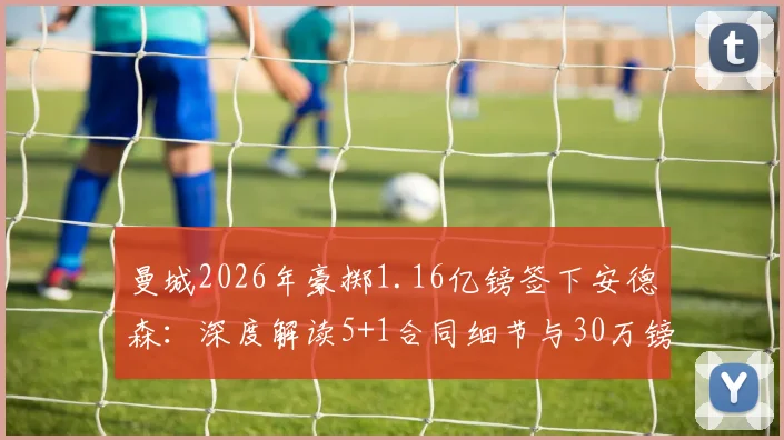 曼城2026年豪掷1.16亿镑签下安德森：深度解读5+1合同细节与30万镑周薪背后的考量