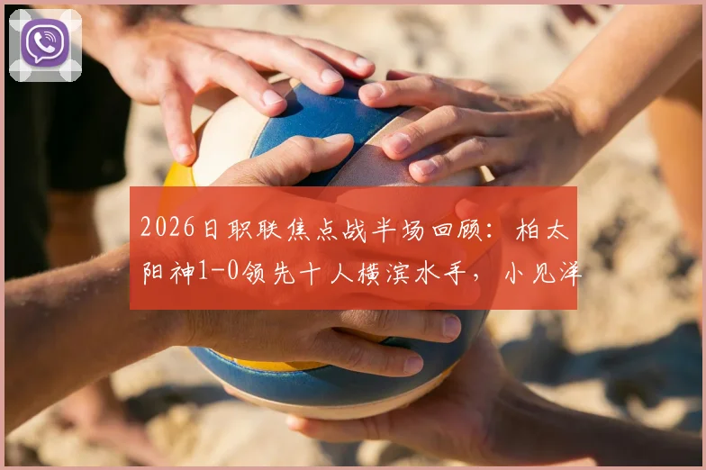 2026日职联焦点战半场回顾：柏太阳神1-0领先十人横滨水手，小见洋太点射破门，红牌成比赛转折点