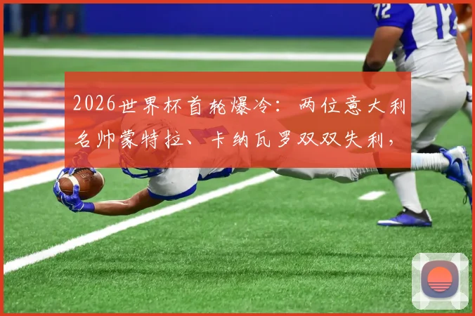 2026世界杯首轮爆冷：两位意大利名帅蒙特拉、卡纳瓦罗双双失利，背后战术困境解析