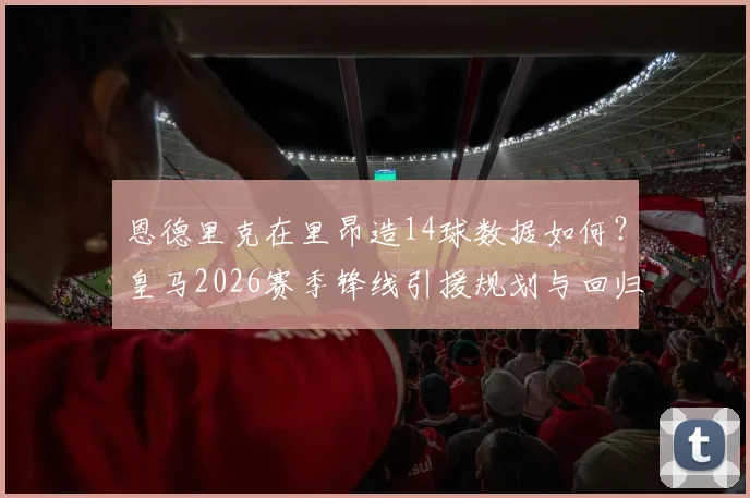 恩德里克在里昂造14球数据如何？皇马2026赛季锋线引援规划与回归竞争分析
