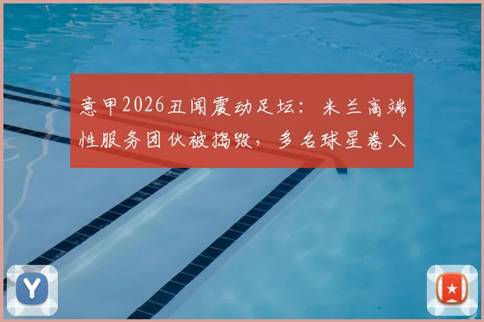 意甲2026丑闻震动足坛：米兰高端性服务团伙被捣毁，多名球星卷入客户名单