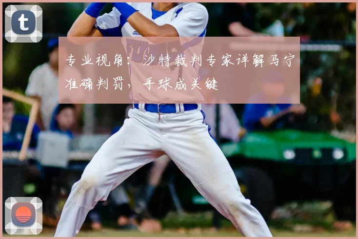 专业视角：沙特裁判专家详解马宁准确判罚，手球成关键