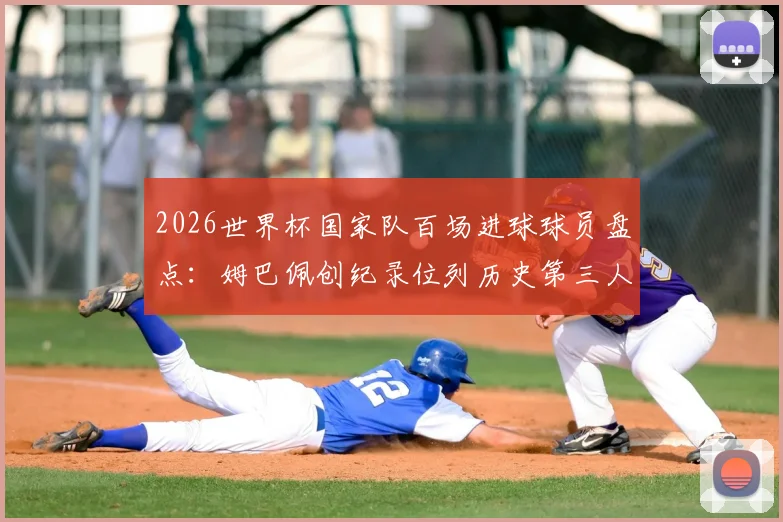 2026世界杯国家队百场进球球员盘点：姆巴佩创纪录位列历史第三人，附足坛百场俱乐部巨星数据解析