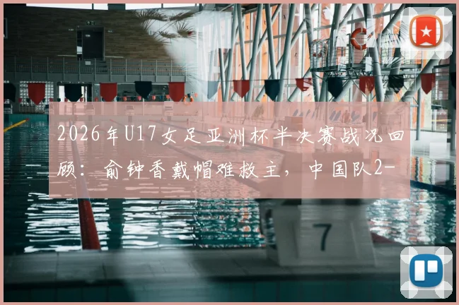2026年U17女足亚洲杯半决赛战况回顾：俞钟香戴帽难救主，中国队2-4不敌朝鲜无缘决赛，附比赛关键数据分析