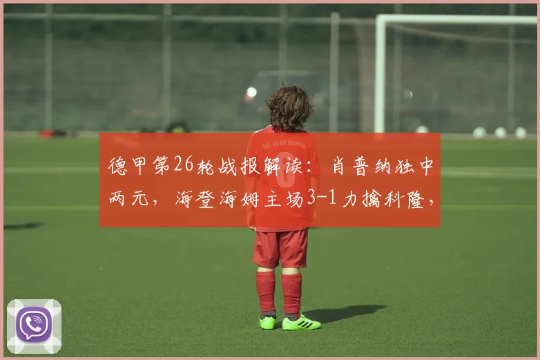 德甲第26轮战报解读：肖普纳独中两元，海登海姆主场3-1力擒科隆，保级关键战全取三分