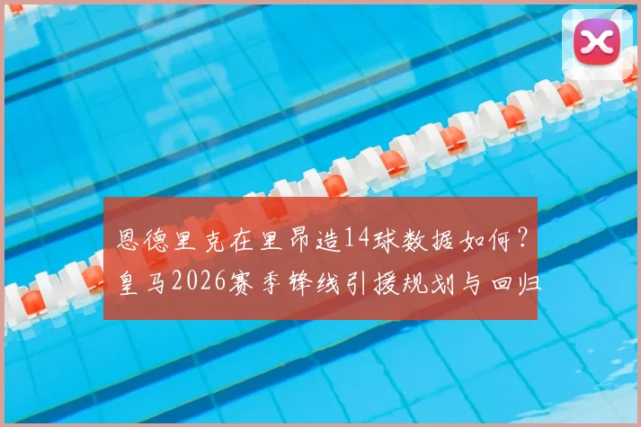 恩德里克在里昂造14球数据如何？皇马2026赛季锋线引援规划与回归竞争分析