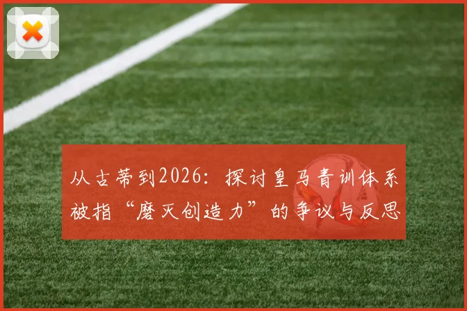 从古蒂到2026：探讨皇马青训体系被指“磨灭创造力”的争议与反思