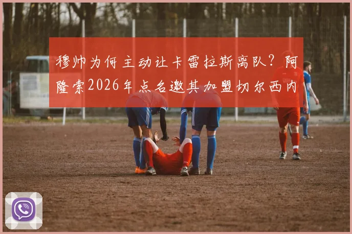 穆帅为何主动让卡雷拉斯离队？阿隆索2026年点名邀其加盟切尔西内幕