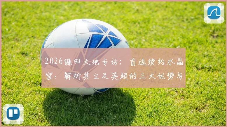 2026镰田大地专访:首选续约水晶宫,解析其立足英超的三大优势与未来规划