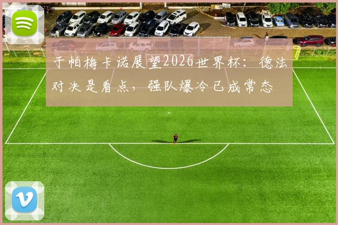 于帕梅卡诺展望2026世界杯：德法对决是看点，强队爆冷已成常态