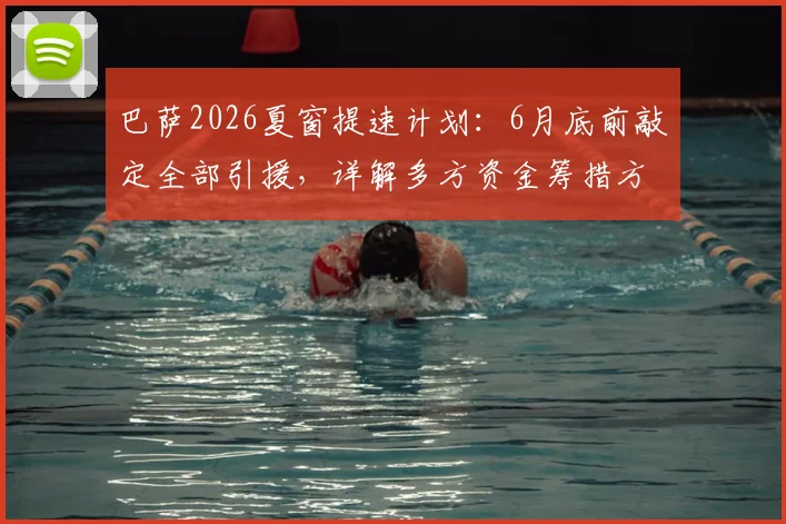 巴萨2026夏窗提速计划：6月底前敲定全部引援，详解多方资金筹措方案可行性分析