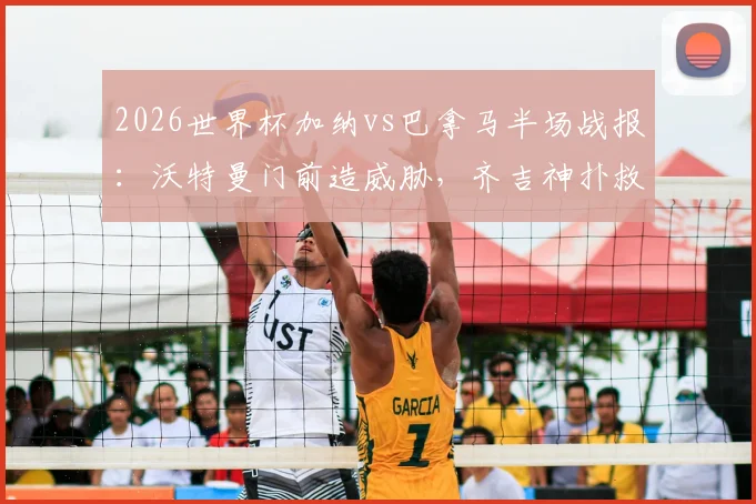 2026世界杯加纳vs巴拿马半场战报：沃特曼门前造威胁，齐吉神扑救主，双方0-0暂平