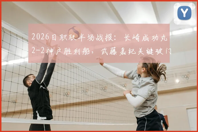 2026日职联半场战报：长崎成功丸2-2神户胜利船，武藤嘉纪关键破门详情回顾