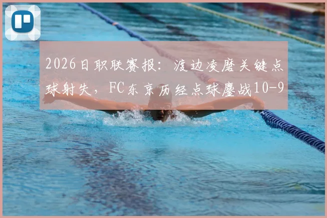2026日职联赛报：渡边凌磨关键点球射失，FC东京历经点球鏖战10-9险胜浦和红钻全纪录
