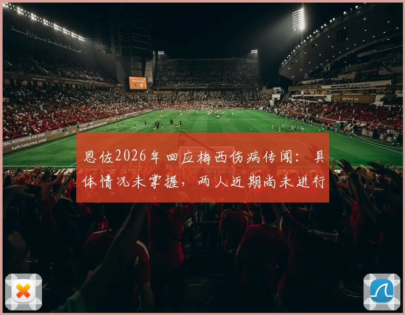 恩佐2026年回应梅西伤病传闻：具体情况未掌握，两人近期尚未进行沟通交流