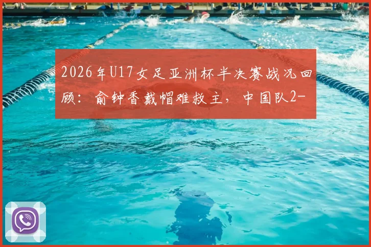 2026年U17女足亚洲杯半决赛战况回顾：俞钟香戴帽难救主，中国队2-4不敌朝鲜无缘决赛，附比赛关键数据分析