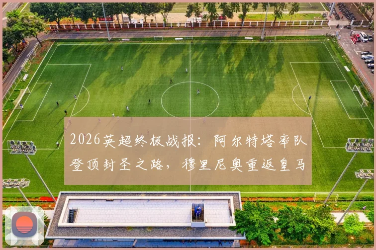 2026英超终极战报：阿尔特塔率队登顶封圣之路，穆里尼奥重返皇马内幕全解析