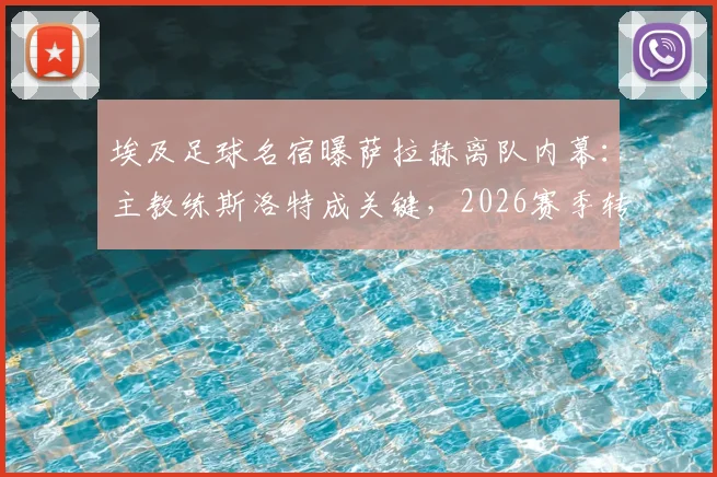 埃及足球名宿曝萨拉赫离队内幕：主教练斯洛特成关键，2026赛季转会真相剖析