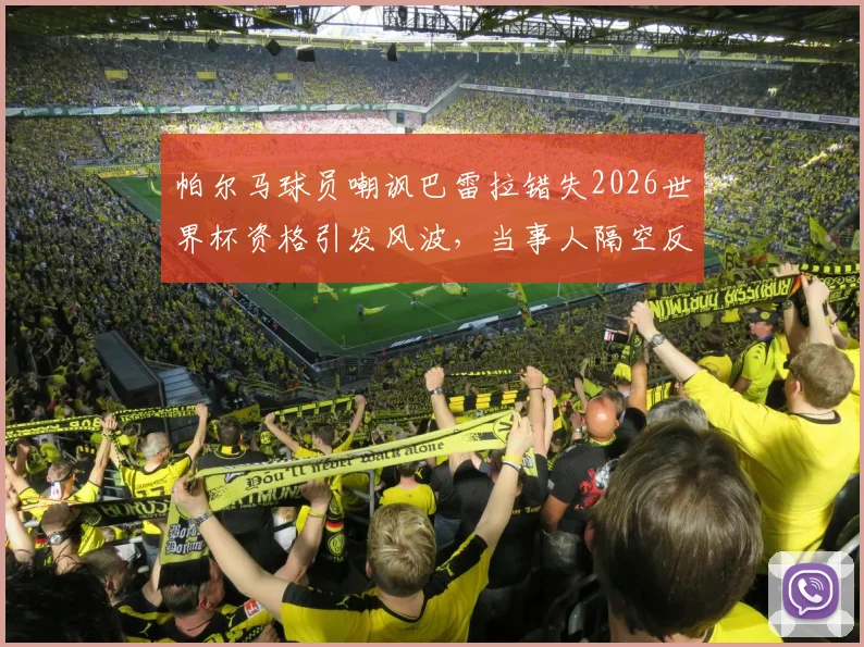 帕尔马球员嘲讽巴雷拉错失2026世界杯资格引发风波，当事人隔空反击完整事件梳理