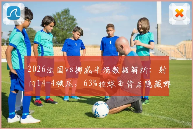 2026法国vs挪威半场数据解析：射门14-4碾压，63%控球率背后隐藏哪些战术关键？