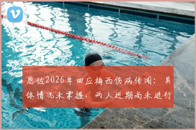 恩佐2026年回应梅西伤病传闻：具体情况未掌握，两人近期尚未进行沟通交流