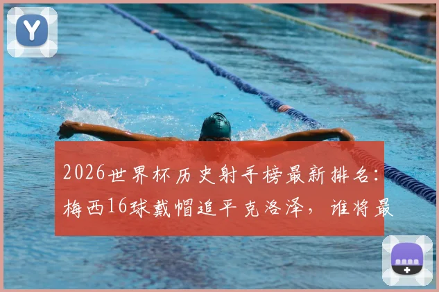 2026世界杯历史射手榜最新排名：梅西16球戴帽追平克洛泽，谁将最终登顶？深度回顾与纪录展望