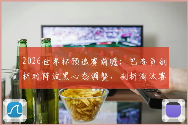 2026世界杯预选赛前瞻：巴洛贡剖析对阵波黑心态调整，剖析淘汰赛制艰难要素
