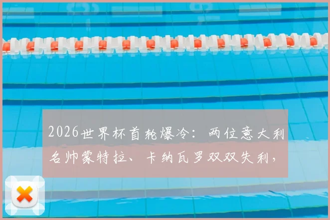 2026世界杯首轮爆冷：两位意大利名帅蒙特拉、卡纳瓦罗双双失利，背后战术困境解析