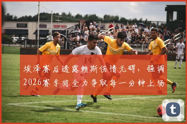 埃泽赛后透露赖斯伤情无碍，强调2026赛季将全力争取每一分钟上场机会