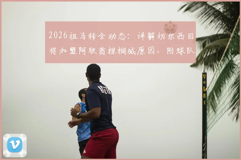 2026祖马转会动态：详解切尔西旧将加盟阿联酋棕榈城原因，附球队实力与联赛水平分析