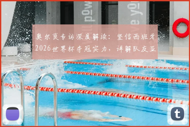 奥尔莫专访深度解读：坚信西班牙2026世界杯夺冠实力，详解队友亚马尔世界顶级的四大技术特点