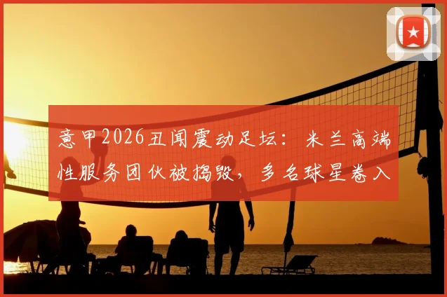 意甲2026丑闻震动足坛：米兰高端性服务团伙被捣毁，多名球星卷入客户名单