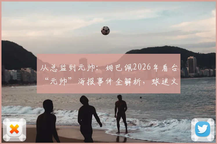 从总监到元帅：姆巴佩2026年看台“元帅”海报事件全解析，球迷文化再升级