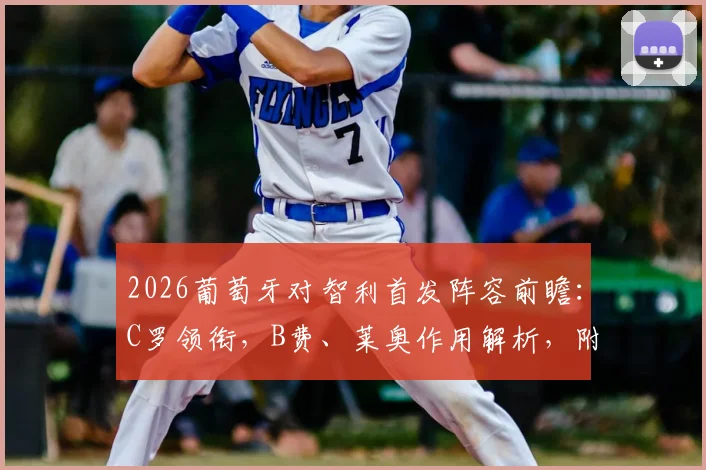 2026葡萄牙对智利首发阵容前瞻：C罗领衔，B费、莱奥作用解析，附历史交锋深度回顾