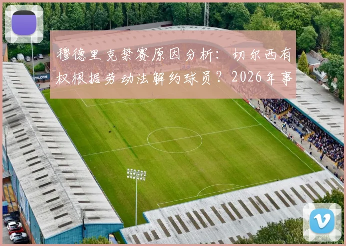 穆德里克禁赛原因分析：切尔西有权根据劳动法解约球员？2026年事件深度解读