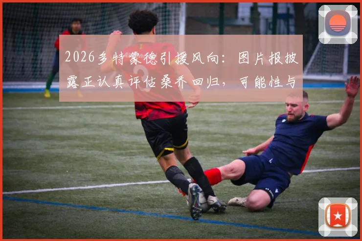 2026多特蒙德引援风向：图片报披露正认真评估桑乔回归，可能性与障碍全面分析