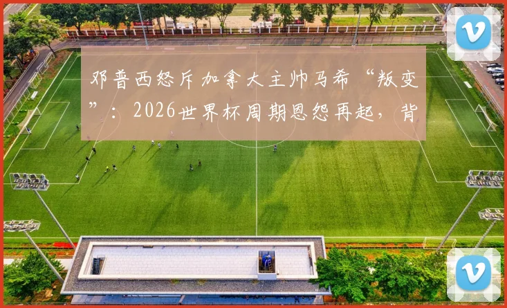 邓普西怒斥加拿大主帅马希“叛变”：2026世界杯周期恩怨再起，背后原因全解析