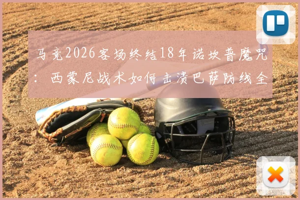 马竞2026客场终结18年诺坎普魔咒：西蒙尼战术如何击溃巴萨防线全解析