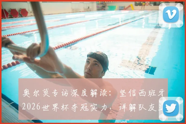 奥尔莫专访深度解读：坚信西班牙2026世界杯夺冠实力，详解队友亚马尔世界顶级的四大技术特点