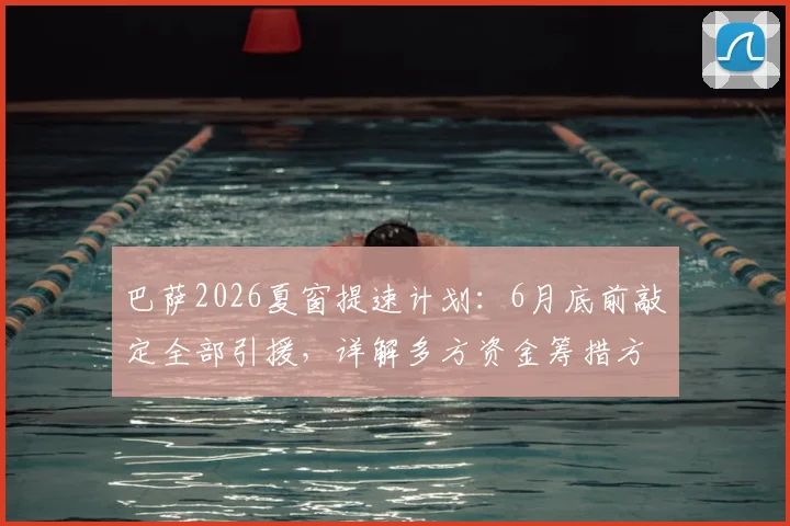 巴萨2026夏窗提速计划：6月底前敲定全部引援，详解多方资金筹措方案可行性分析