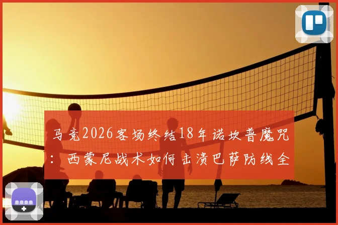 马竞2026客场终结18年诺坎普魔咒：西蒙尼战术如何击溃巴萨防线全解析