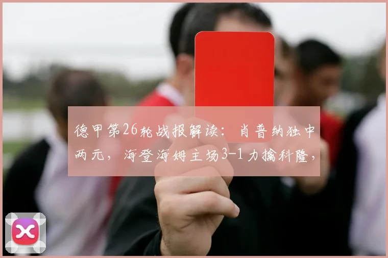 德甲第26轮战报解读：肖普纳独中两元，海登海姆主场3-1力擒科隆，保级关键战全取三分