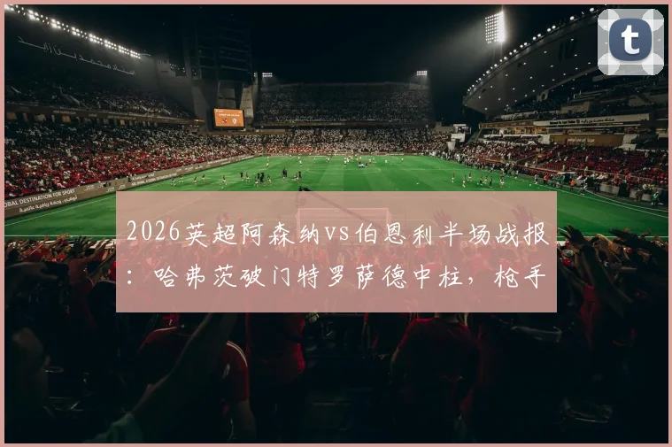 2026英超阿森纳vs伯恩利半场战报：哈弗茨破门特罗萨德中柱，枪手半场1-0领先，附全场录像回放链接
