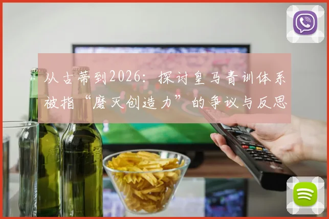 从古蒂到2026：探讨皇马青训体系被指“磨灭创造力”的争议与反思