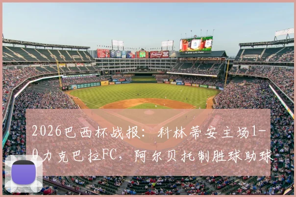 2026巴西杯战报：科林蒂安主场1-0力克巴拉FC，阿尔贝托制胜球助球队总比分2-0晋级