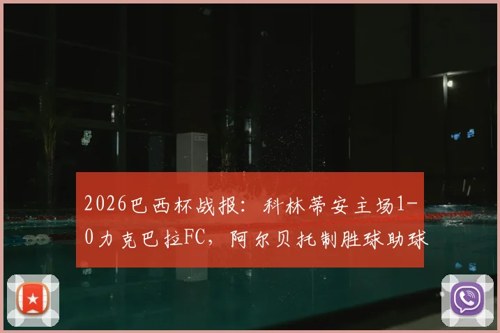 2026巴西杯战报：科林蒂安主场1-0力克巴拉FC，阿尔贝托制胜球助球队总比分2-0晋级