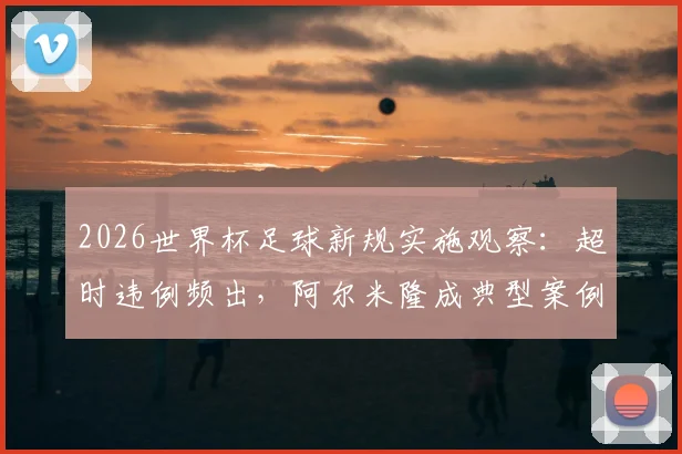 2026世界杯足球新规实施观察：超时违例频出，阿尔米隆成典型案例，解读判罚焦点