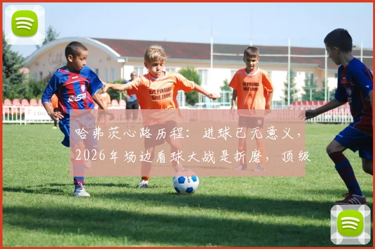 哈弗茨心路历程：进球已无意义，2026年场边看球大战是折磨，顶级球星如何看待荣誉？