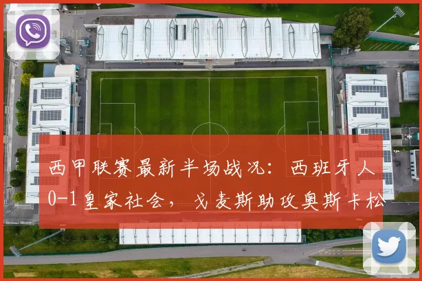西甲联赛最新半场战况：西班牙人0-1皇家社会，戈麦斯助攻奥斯卡松破门，2026赛季关键战回顾
